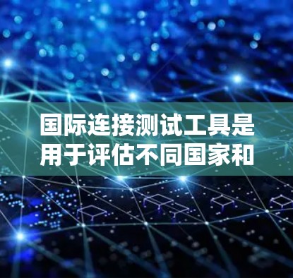 国际连接测试工具是用于评估不同国家和地区网络连接性能的软件工具，广泛应用于网络部署、设备测试和产品测试。以下是关于这些工具的详细分析