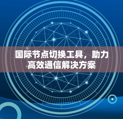 国际节点切换工具，助力高效通信解决方案