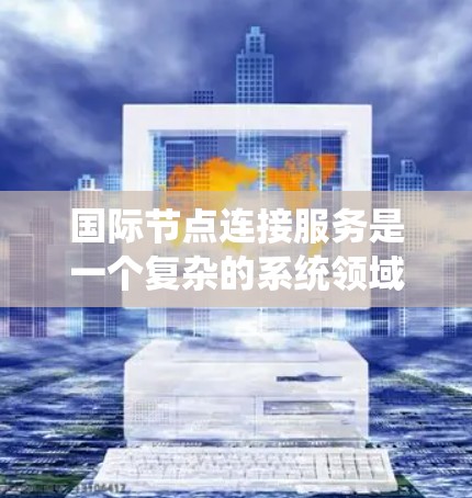 国际节点连接服务是一个复杂的系统领域，涉及多个专业概念和技术。以下是一个系统化的总结，帮助你更好地理解和掌握这些概念