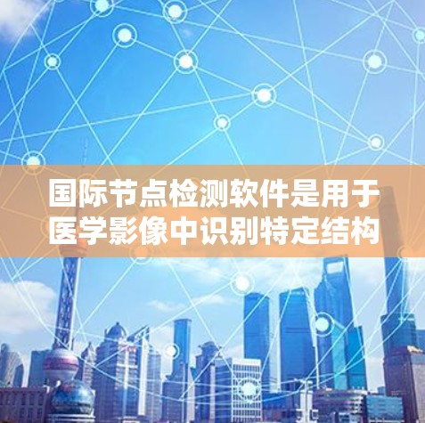 国际节点检测软件是用于医学影像中识别特定结构的技术工具，广泛应用于肿瘤、感染等疾病的早期诊断。以下是对这些软件的详细介绍