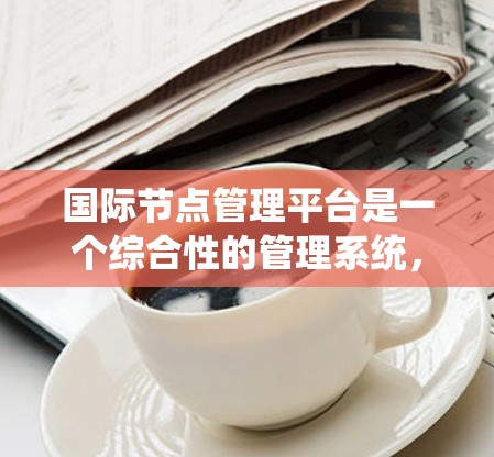 国际节点管理平台是一个综合性的管理系统，主要为不同国家或地区的节点设计，旨在优化运营、保障数据安全和提高管理效率。以下是该平台的主要方面