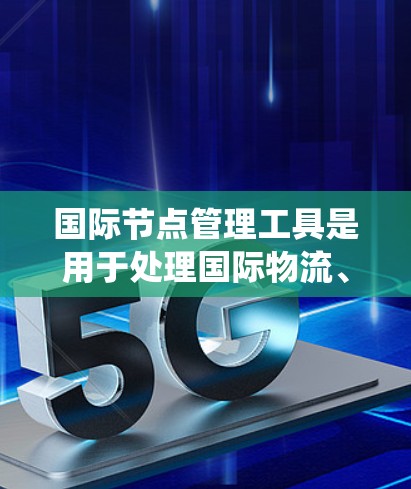 国际节点管理工具是用于处理国际物流、运输和贸易相关问题的软件工具，广泛应用于企业内部和跨国公司。以下是关于这些工具的系统总结