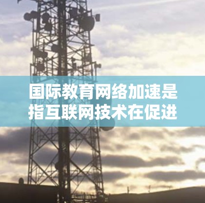 国际教育网络加速是指互联网技术在促进国际教育中的应用和进步，使得学习和教育变得更加便捷、灵活和高效。以下是一些主要的国际教育网络加速特点和优势