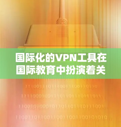 国际化的VPN工具在国际教育中扮演着关键角色，帮助学生和教师访问国际化的在线学习资源。以下是对这些工具的详细分析和推荐