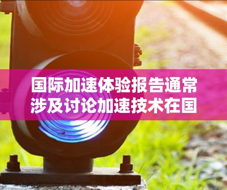 国际加速体验报告通常涉及讨论加速技术在国际市场的应用、进展及其对全球经济的影响。以下是一些可能的报告内容框架和主题 国际加速体验报告通常涉及讨论加速技术在国际市场的应用、进展及其对全球经济的影响。以下是一些可能的报告内容框架和主题