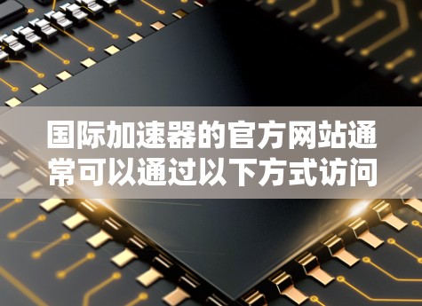 国际加速器的官方网站通常可以通过以下方式访问