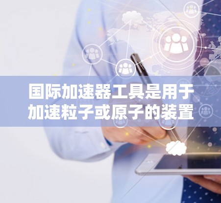 国际加速器工具是用于加速粒子或原子的装置，广泛应用于物理学和高能物理领域。以下是对国际加速器工具的详细总结