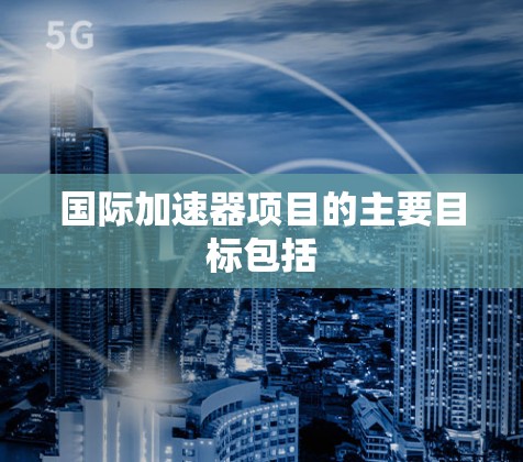 国际加速器项目的主要目标包括