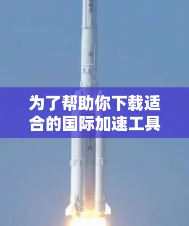 为了帮助你下载适合的国际加速工具，以下是分步指南