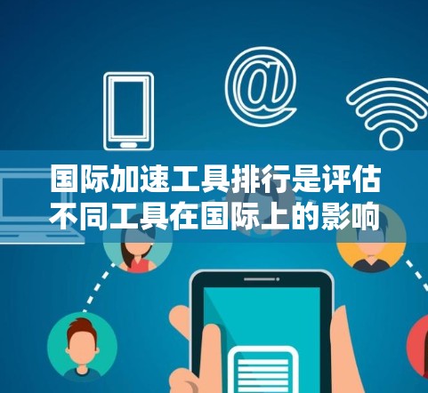 国际加速工具排行是评估不同工具在国际上的影响力和适用性的指标。以下是一些主要的国际加速工具及其排名、适用场景和优势