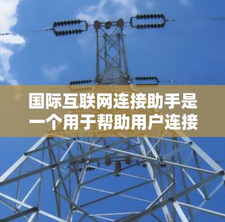 国际互联网连接助手是一个用于帮助用户连接国际网络服务的工具。以下是对该助手的详细说明
