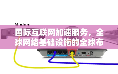 国际互联网加速服务，全球网络基础设施的全球布局