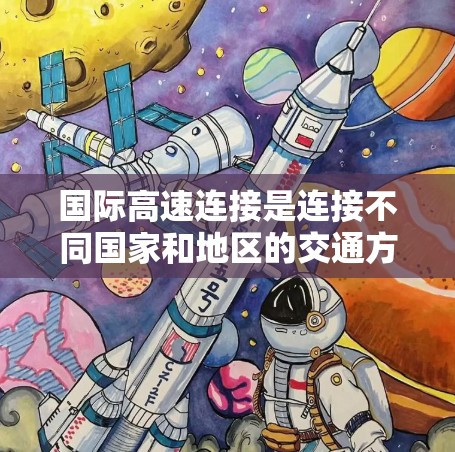 国际高速连接是连接不同国家和地区的交通方式，主要通过国际航班、高速公路、铁路和航空等方式实现。以下是一些常见的国际高速连接方式和信息