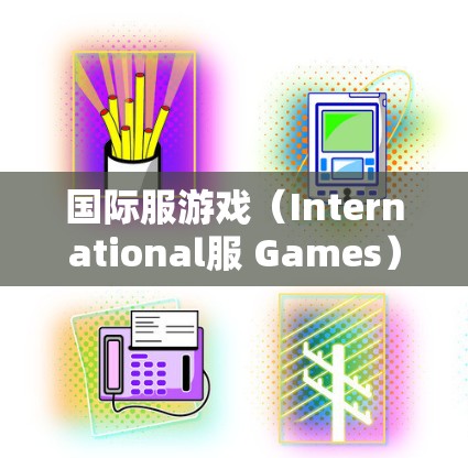 国际服游戏（International服 Games）是指在全球范围内运营的游戏类型，涵盖多个平台和领域。以下是对国际服游戏的详细介绍