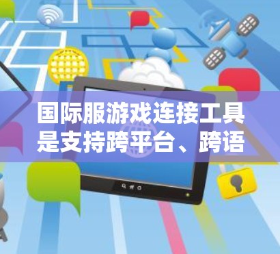 国际服游戏连接工具是支持跨平台、跨语言的国际服游戏玩家使用的一系列工具，旨在帮助他们访问和运行国际服。以下是常见的国际服游戏连接工具及其使用方法