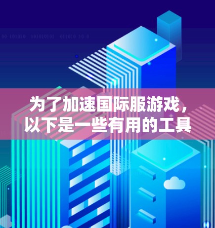 为了加速国际服游戏，以下是一些有用的工具和方法