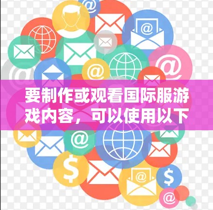要制作或观看国际服游戏内容,可以使用以下工具和资源 要制作或观看国际服游戏内容,可以使用以下工具和资源