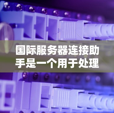 国际服务器连接助手是一个用于处理网络连接问题的工具，旨在帮助用户解决服务器连接不畅、网络延迟等常见问题。以下是一些可能的功能和使用步骤