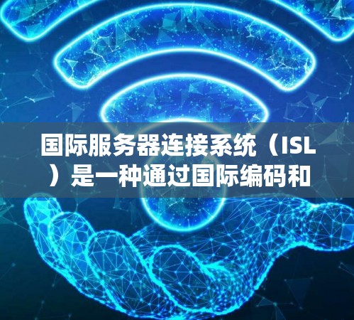 国际服务器连接系统（ISL）是一种通过国际编码和哈希值来确保服务器间通信可靠和高效的网络协议。以下是其详细解释
