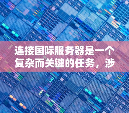 连接国际服务器是一个复杂而关键的任务，涉及多个领域，包括网络规划、服务器配置、数据安全和性能优化。以下是对该问题的分步解答