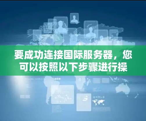 要成功连接国际服务器,您可以按照以下步骤进行操作 要成功连接国际服务器,您可以按照以下步骤进行操作