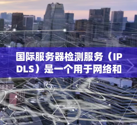 国际服务器检测服务（IPDLS）是一个用于网络和计算机安全监控和检测的系统，主要用于检测攻击、恶意软件、网络流量异常以及服务器状态变化等。以下是对IPDLS的系统化介绍