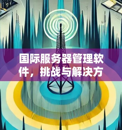国际服务器管理软件，挑战与解决方案