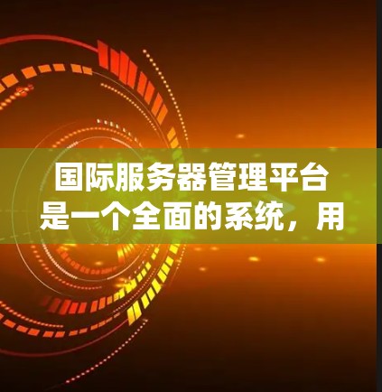 国际服务器管理平台是一个全面的系统，用于管理国际服务器上的资源和配置。以下是对该平台的详细总结