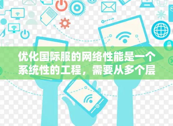 优化国际服的网络性能是一个系统性的工程，需要从多个层面进行优化。以下是一个系统化的优化建议