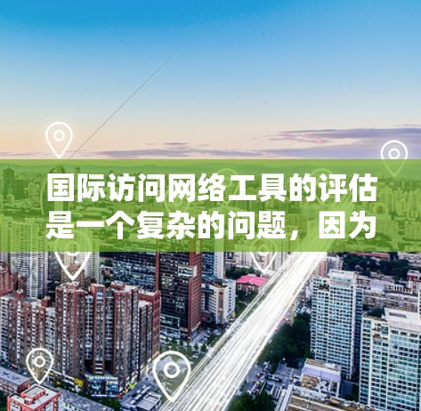 国际访问网络工具的评估是一个复杂的问题，因为它涉及工具的性能、安全性、扩展性、灵活性以及适用性等多个方面。以下是一些方法和评估标准，可以帮助你对这些工具进行评估
