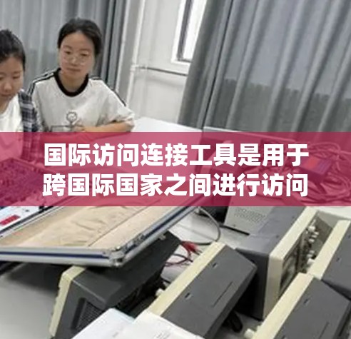 国际访问连接工具是用于跨国际国家之间进行访问和连接的工具，广泛应用于全球组织和企业中。以下是一些常见的国际访问连接工具及其特点