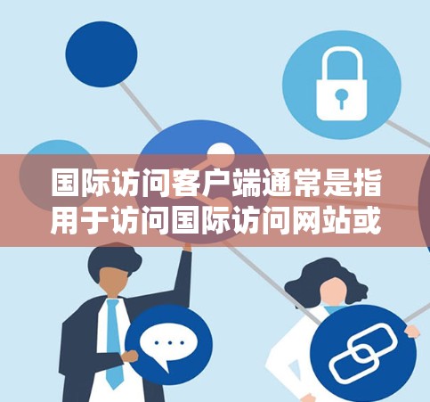 国际访问客户端通常是指用于访问国际访问网站或信息资源的客户端软件。这些客户端可以帮助用户获取国际访问信息、管理访问权限、进行在线查询等。以下是对国际访问客户端的一些常见用途和功能 国际访问客户端通常是指用于访问国际访问网站或信息资源的客户端软件。这些客户端可以帮助用户获取国际访问信息、管理访问权限、进行在线查询等。以下是对国际访问客户端的一些常见用途和功能