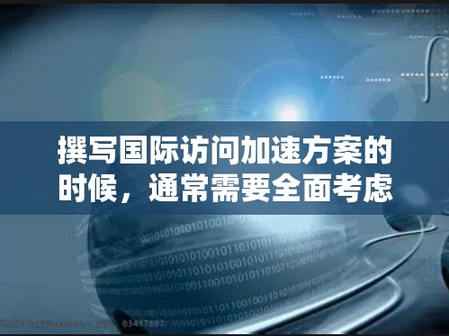 撰写国际访问加速方案的时候，通常需要全面考虑活动的各个方面，确保活动顺利进行并达到预期目标。以下是一个详细的国际访问加速方案示例