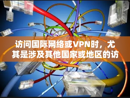 访问国际网络或VPN时，尤其是涉及其他国家或地区的访问，通常会涉及到国家安全、法律和网络安全的考虑。以下是一些关键点和建议，帮助您更好地理解国际访问VPN的风险和可能的解决方法