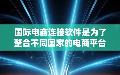 国际电商连接软件是为了整合不同国家的电商平台，让用户在一个平台内浏览和购买商品的工具。以下是一个系统的指南，帮助你了解和选择适合的国际电商连接软件