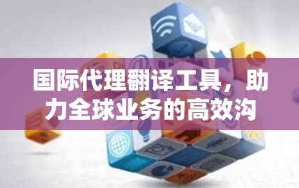 国际代理翻译工具，助力全球业务的高效沟通