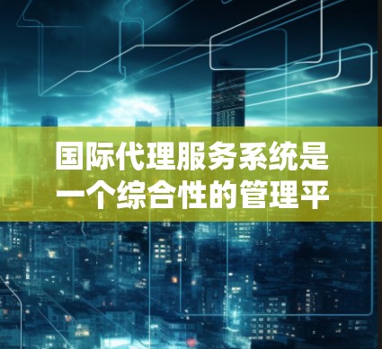 国际代理服务系统是一个综合性的管理平台，旨在帮助企业在国际市场上高效销售和管理业务。以下是对该系统的详细分析