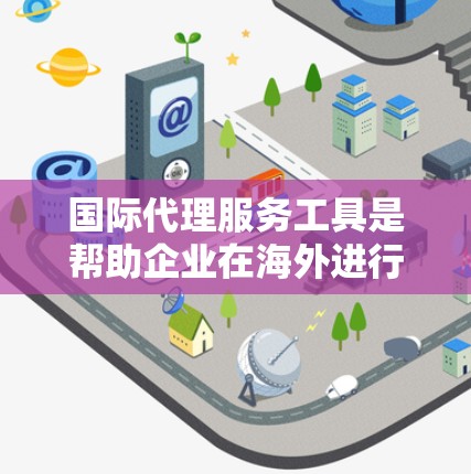 国际代理服务工具是帮助企业在海外进行代理业务的工具,涵盖多种功能和类型。以下是对这些工具的详细分析 国际代理服务工具是帮助企业在海外进行代理业务的工具,涵盖多种功能和类型。以下是对这些工具的详细分析
