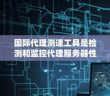 国际代理测速工具是检测和监控代理服务器性能和安全的重要工具,通常包括多种功能和类型。以下是对这些工具的系统性总结 国际代理测速工具是检测和监控代理服务器性能和安全的重要工具,通常包括多种功能和类型。以下是对这些工具的系统性总结
