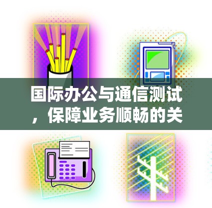 国际办公与通信测试，保障业务顺畅的关键环节