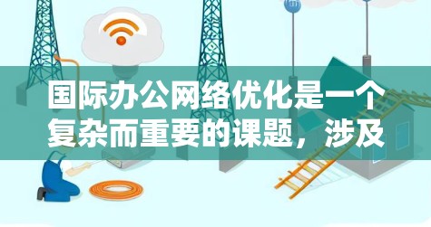 国际办公网络优化是一个复杂而重要的课题,涉及多个方面,每个方面都需要仔细考虑和具体实施。以下是对该主题的分步总结和建议 国际办公网络优化是一个复杂而重要的课题,涉及多个方面,每个方面都需要仔细考虑和具体实施。以下是对该主题的分步总结和建议