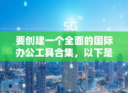 要创建一个全面的国际办公工具合集，以下是一个综合的列表，涵盖从文档处理到协作、项目管理、翻译、设计等多个领域的重要工具