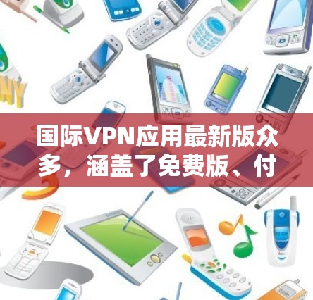 国际VPN应用最新版众多，涵盖了免费版、付费版和付费会员版，各有其特色和功能。以下是针对不同需求的推荐