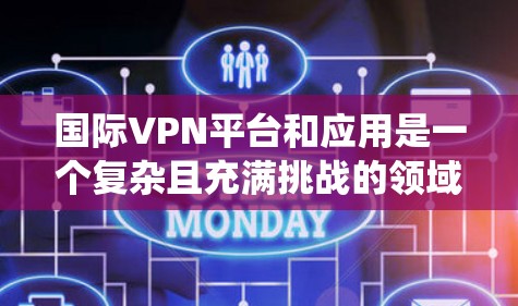 国际VPN平台和应用是一个复杂且充满挑战的领域，涉及安全、技术、用户基础等多个方面。以下是对这些平台和应用的系统性整理，涵盖其特点、安全性、使用步骤、安全评价和用户体验，以及安全注意事项