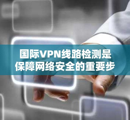 国际VPN线路检测是保障网络安全的重要步骤,以下是详细的检测方法和步骤 国际VPN线路检测是保障网络安全的重要步骤,以下是详细的检测方法和步骤