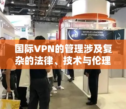 国际VPN的管理涉及复杂的法律、技术与伦理问题，需要综合考虑中国的法律和国际标准。以下是对国际VPN管理的总结