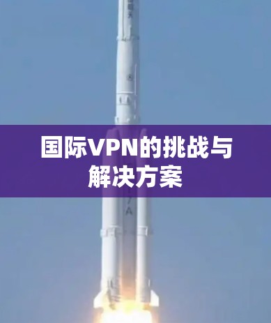 国际VPN的挑战与解决方案