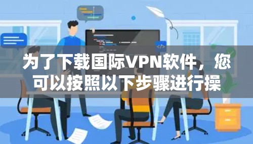 为了下载国际VPN软件，您可以按照以下步骤进行操作
