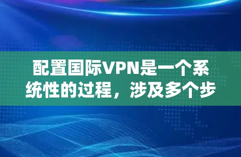 配置国际VPN是一个系统性的过程，涉及多个步骤和配置，以下是一步步的指南