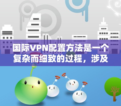 国际VPN配置方法是一个复杂而细致的过程，涉及多个步骤和考虑因素。以下是一个结构化的指南，帮助您全面理解和实施国际VPN配置